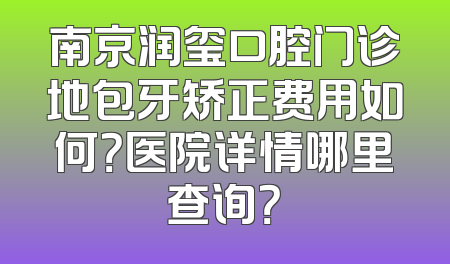 南京润玺口腔门诊地包牙矫正费用如何？医院详情哪里查询？