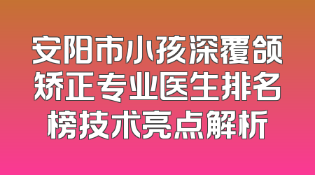 安阳市小孩深覆颌矫正专业医生排名榜技术亮点解析