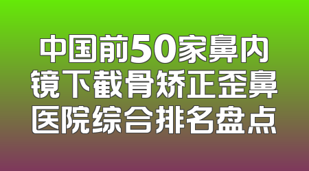 中国前50家鼻内镜下截骨矫正歪鼻医院综合排名盘点