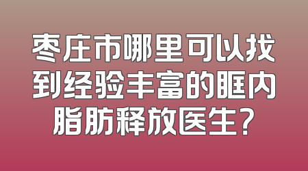 枣庄市哪里可以找到经验丰富的眶内脂肪释放医生？