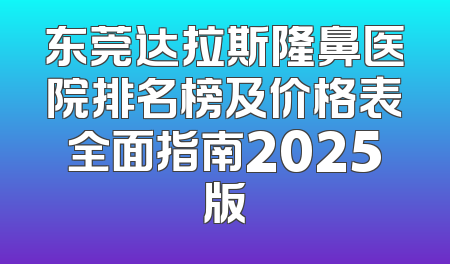 东莞达拉斯隆鼻医院排名榜及价格表全面指南2025版