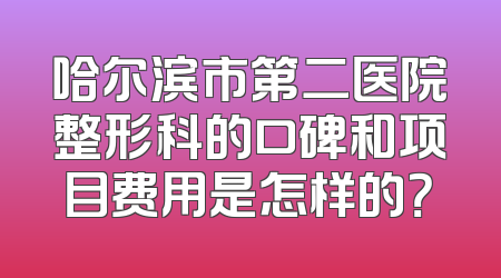 哈尔滨市第二医院整形科的口碑和项目费用是怎样的？