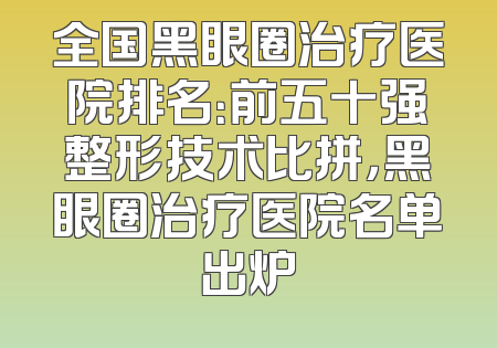 全国黑眼圈治疗医院排名：前五十强整形技术比拼，黑眼圈治疗医院名单出炉