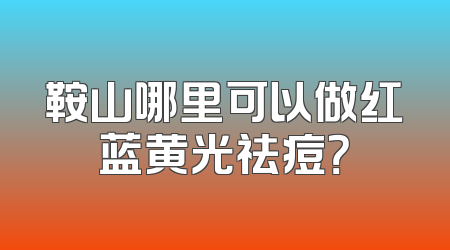 鞍山哪里可以做红蓝黄光祛痘？