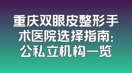 重庆双眼皮整形手术医院选择指南：公私立机构一览