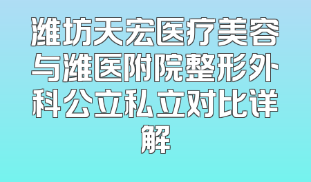 潍坊天宏医疗美容与潍医附院整形外科公立私立对比详解