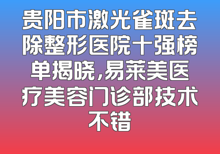 贵阳市激光雀斑去除整形医院十强榜单揭晓，易莱美医疗美容门诊部技术不错