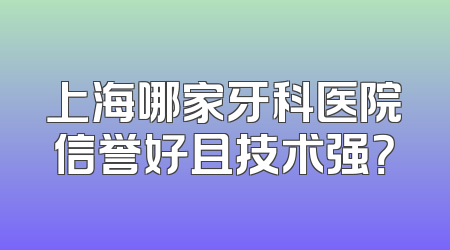 上海哪家牙科医院信誉好且技术强？
