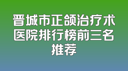 晋城市正颌治疗术医院排行榜前三名推荐