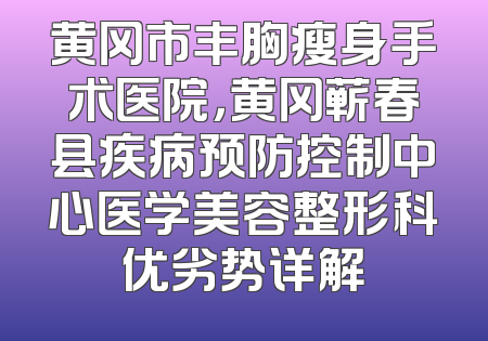 黄冈市丰胸瘦身手术医院，黄冈蕲春县疾病预防控制中心医学美容整形科优劣势详解