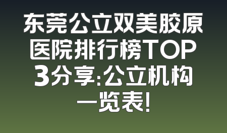 东莞公立双美胶原医院排行榜TOP3分享：公立机构一览表！