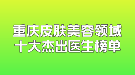 重庆皮肤美容领域十大杰出医生榜单