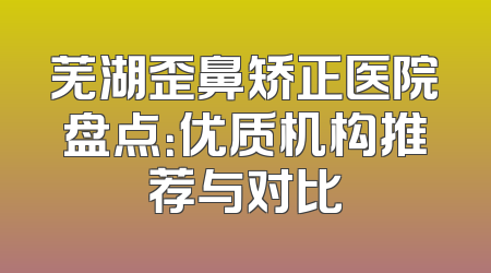 芜湖歪鼻矫正医院盘点：优质机构推荐与对比