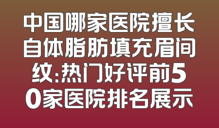 中国哪家医院擅长自体脂肪填充眉间纹：热门好评前50家医院排名展示