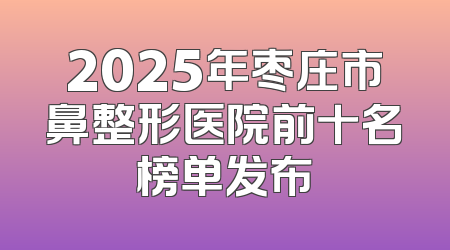 2025年枣庄市鼻整形医院前十名榜单发布