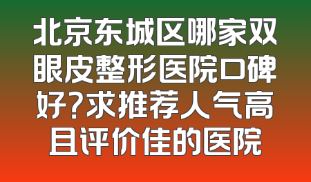 北京东城区哪家双眼皮整形医院口碑好？求推荐人气高且评价佳的医院