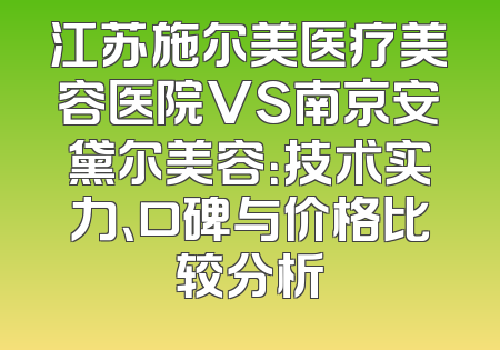 江苏施尔美医疗美容医院VS南京安黛尔美容：技术实力、口碑与价格比较分析