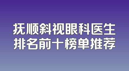 抚顺斜视眼科医生排名前十榜单推荐