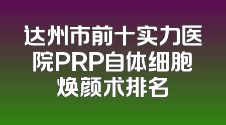 达州市前十实力医院PRP自体细胞焕颜术排名