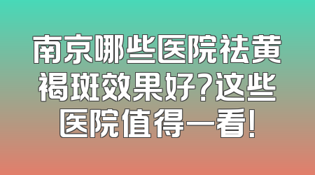 南京哪些医院祛黄褐斑效果好？这些医院值得一看！