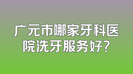 广元市哪家牙科医院洗牙服务好？