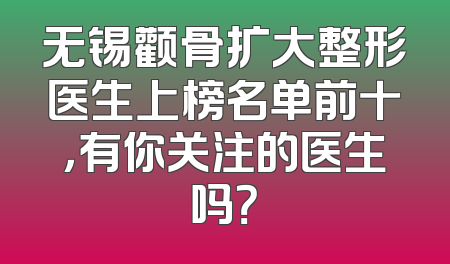 无锡颧骨扩大整形医生上榜名单前十，有你关注的医生吗？
