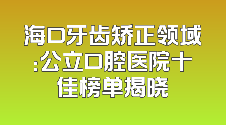 海口牙齿矫正领域：公立口腔医院十佳榜单揭晓