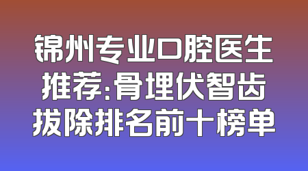锦州专业口腔医生推荐：骨埋伏智齿拔除排名前十榜单