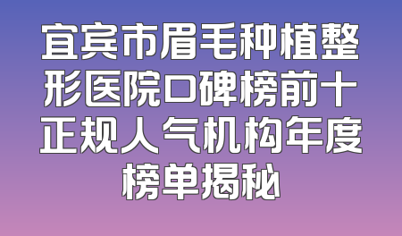 宜宾市眉毛种植整形医院口碑榜前十正规人气机构年度榜单揭秘