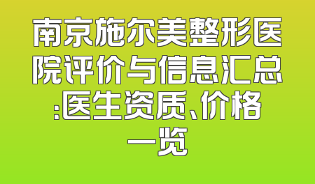 南京施尔美整形医院评价与信息汇总：医生资质、价格一览