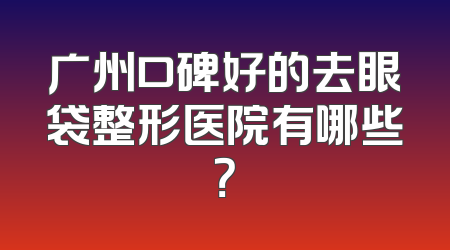 广州口碑好的去眼袋整形医院有哪些？