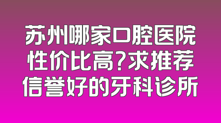 苏州哪家口腔医院性价比高？求推荐信誉好的牙科诊所