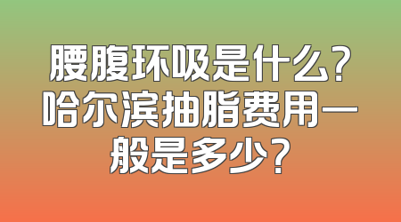 腰腹环吸是什么？哈尔滨抽脂费用一般是多少？