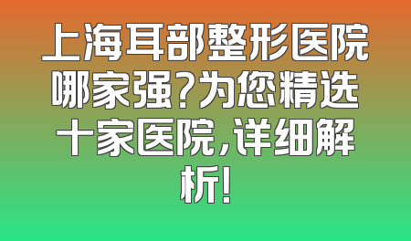 上海耳部整形医院哪家强？为您精选十家医院，详细解析！