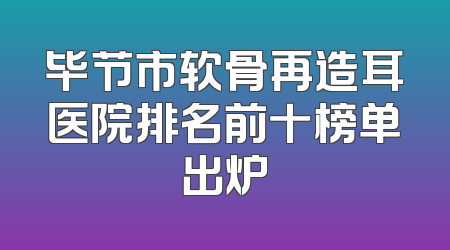 毕节市软骨再造耳医院排名前十榜单出炉
