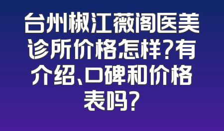 台州椒江薇阁医美诊所价格怎样？有介绍、口碑和价格表吗？
