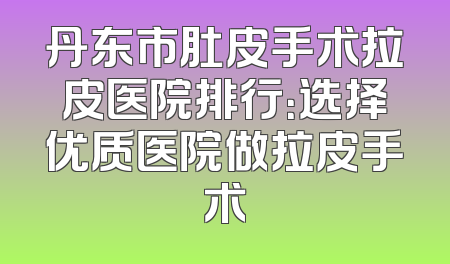 丹东市肚皮手术拉皮医院排行：选择优质医院做拉皮手术