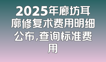 2025年廊坊耳廓修复术费用明细公布，查询标准费用
