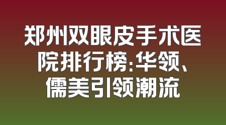 郑州双眼皮手术医院排行榜：华领、儒美引领潮流