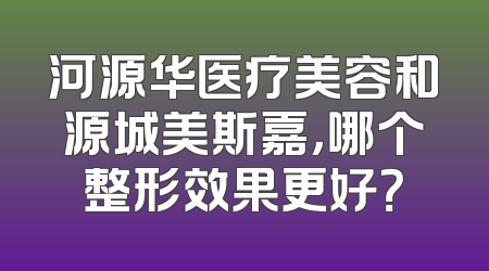 河源华医疗美容和源城美斯嘉，哪个整形效果更好？