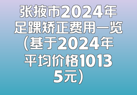 张掖市2024年足踝矫正费用一览（基于2024年平均价格10135元）