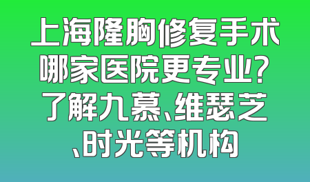 上海隆胸修复手术哪家医院更专业？了解九慕、维瑟芝、时光等机构