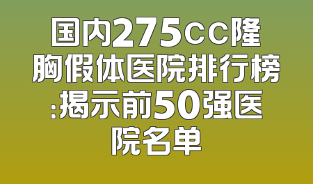 国内275cc隆胸假体医院排行榜：揭示前50强医院名单