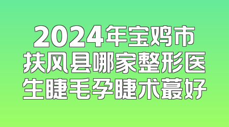 2024年宝鸡市扶风县哪家整形医生睫毛孕睫术蕞好