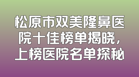 松原市双美隆鼻医院十佳榜单揭晓，上榜医院名单探秘