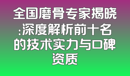 全国磨骨专家揭晓：深度解析前十名的技术实力与口碑资质