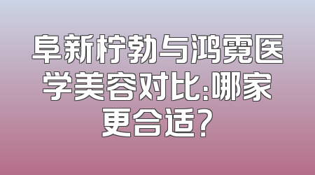 阜新柠勃与鸿霓医学美容对比：哪家更合适？