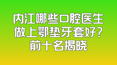 内江哪些口腔医生做上鄂垫牙套好？前十名揭晓
