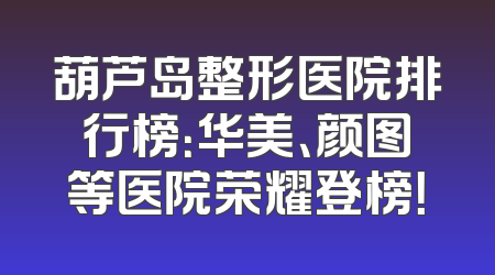 葫芦岛整形医院排行榜：华美、颜图等医院荣耀登榜！