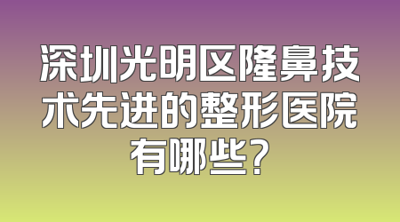 深圳光明区隆鼻技术先进的整形医院有哪些？